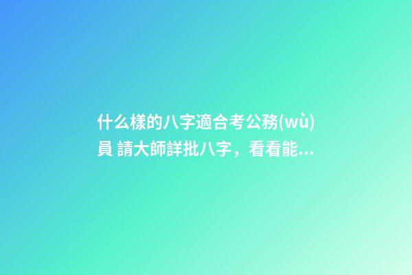 什么樣的八字適合考公務(wù)員 請大師詳批八字，看看能不能進(jìn)入事業(yè)單位或者考上公務(wù)員。-第1張-觀點(diǎn)-玄機(jī)派